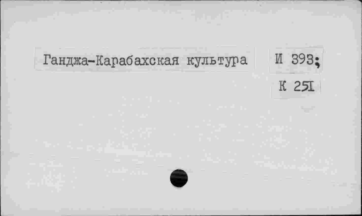 ﻿Ганджа-Карабахская культура И 393;
К 251